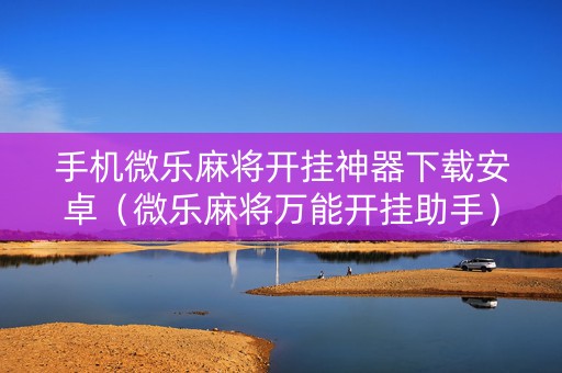 手机微乐麻将开挂神器下载安卓（微乐麻将万能开挂助手）
