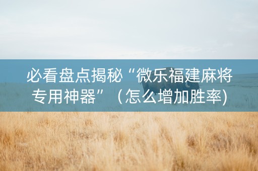 必看盘点揭秘“微乐福建麻将专用神器”（怎么增加胜率)