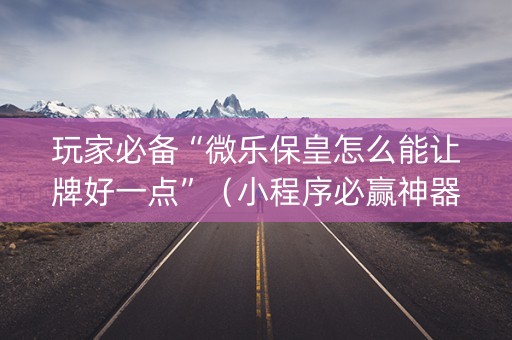 玩家必备“微乐保皇怎么能让牌好一点”（小程序必赢神器)