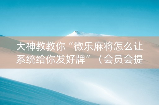 大神教教你“微乐麻将怎么让系统给你发好牌”（会员会提高胜率吗)