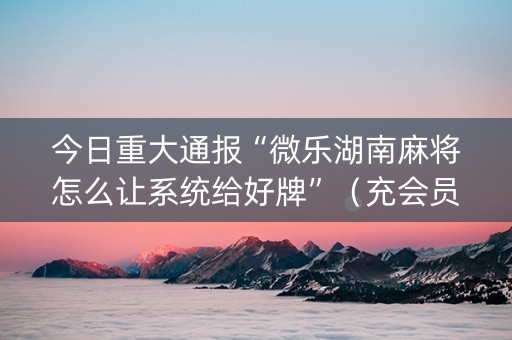 今日重大通报“微乐湖南麻将怎么让系统给好牌”（充会员胜率高)