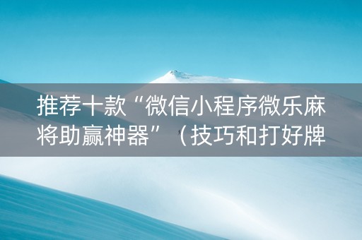推荐十款“微信小程序微乐麻将助赢神器”（技巧和打好牌方法)