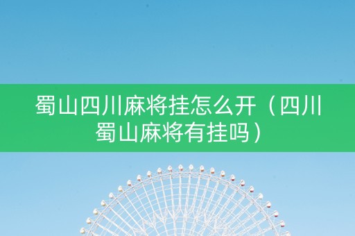 蜀山四川麻将挂怎么开（四川蜀山麻将有挂吗）