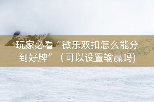 玩家必看“微乐双扣怎么能分到好牌”（可以设置输赢吗)