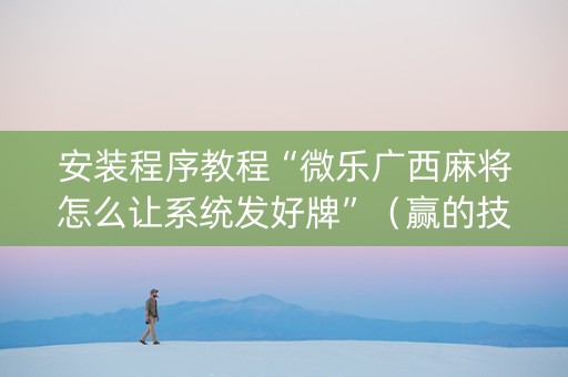 安装程序教程“微乐广西麻将怎么让系统发好牌”（赢的技巧规律)
