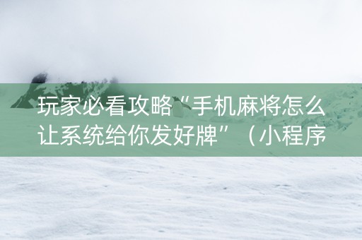 玩家必看攻略“手机麻将怎么让系统给你发好牌”（小程序辅助软件)