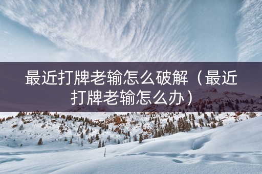 最近打牌老输怎么破解（最近打牌老输怎么办）