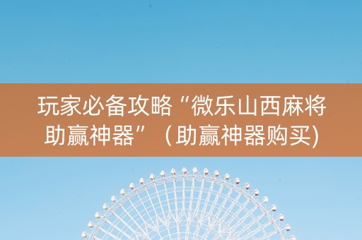 玩家必备攻略“微乐山西麻将助赢神器”（助赢神器购买)