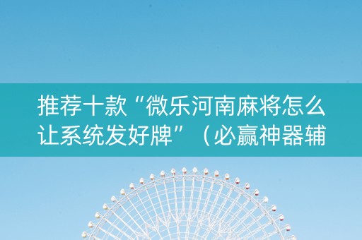 推荐十款“微乐河南麻将怎么让系统发好牌”（必赢神器辅助器)
