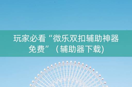 玩家必看“微乐双扣辅助神器免费”（辅助器下载)