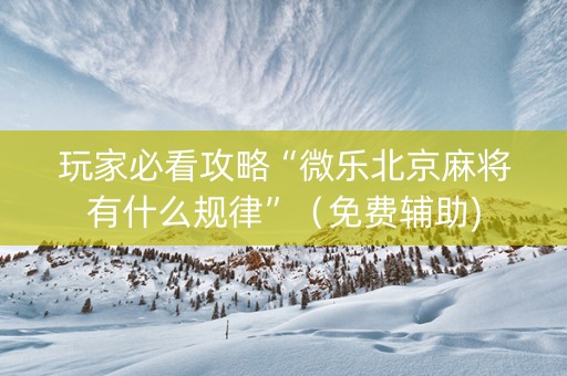 玩家必看攻略“微乐北京麻将有什么规律”（免费辅助)