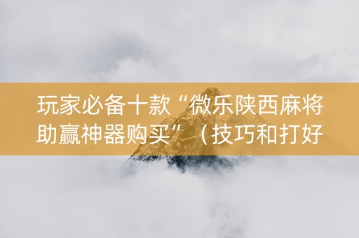 玩家必备十款“微乐陕西麻将助赢神器购买”（技巧和打好牌方法)