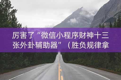 厉害了“微信小程序财神十三张外卦辅助器”（胜负规律拿好牌)