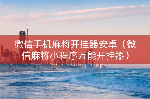 微信手机麻将开挂器安卓（微信麻将小程序万能开挂器）