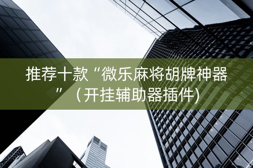 推荐十款“微乐麻将胡牌神器”（开挂辅助器插件)