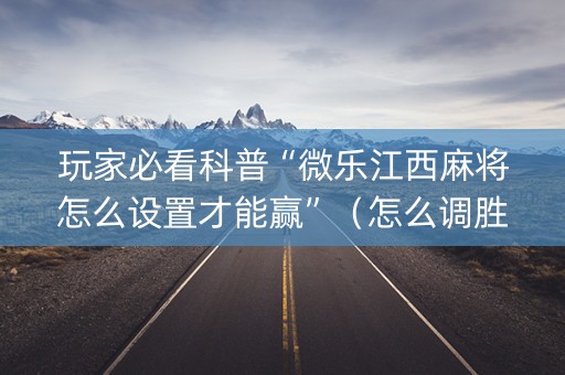 玩家必看科普“微乐江西麻将怎么设置才能赢”（怎么调胜率)