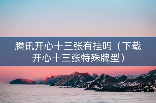 腾讯开心十三张有挂吗（下载开心十三张特殊牌型）