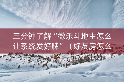 三分钟了解“微乐斗地主怎么让系统发好牌”（好友房怎么才能赢)