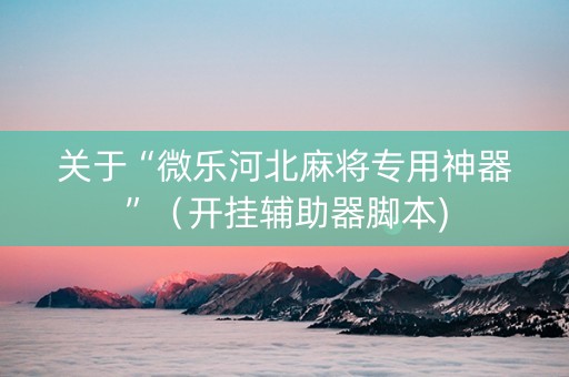 关于“微乐河北麻将专用神器”（开挂辅助器脚本)
