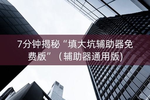 7分钟揭秘“填大坑辅助器免费版”（辅助器通用版)