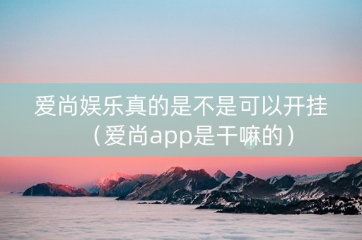 爱尚娱乐真的是不是可以开挂（爱尚app是干嘛的）
