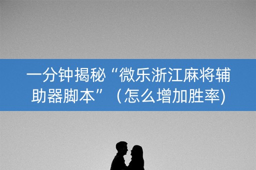 一分钟揭秘“微乐浙江麻将辅助器脚本”（怎么增加胜率)