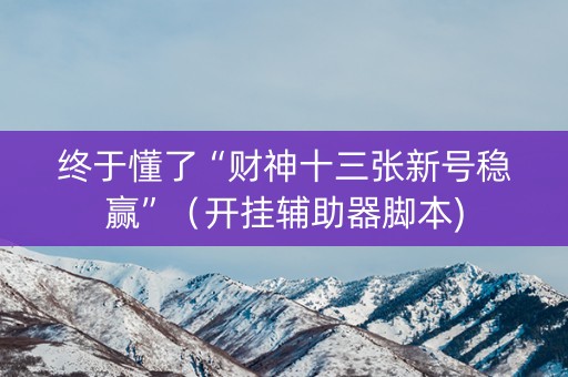 终于懂了“财神十三张新号稳赢”（开挂辅助器脚本)