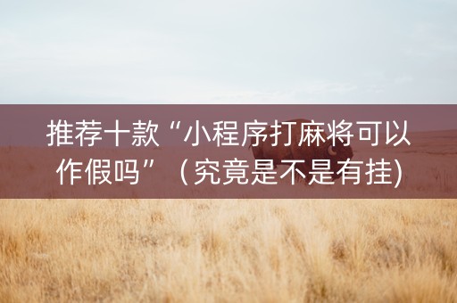 推荐十款“小程序打麻将可以作假吗”（究竟是不是有挂)