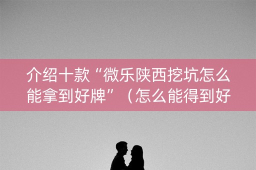 介绍十款“微乐陕西挖坑怎么能拿到好牌”（怎么能得到好牌)