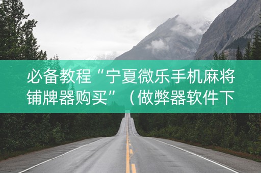 必备教程“宁夏微乐手机麻将铺牌器购买”（做弊器软件下载)