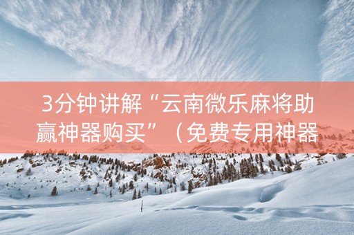 3分钟讲解“云南微乐麻将助赢神器购买”（免费专用神器)