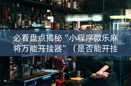 必看盘点揭秘“小程序微乐麻将万能开挂器”（是否能开挂)