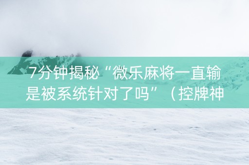 7分钟揭秘“微乐麻将一直输是被系统针对了吗”（控牌神器)