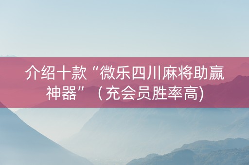 介绍十款“微乐四川麻将助赢神器”（充会员胜率高)
