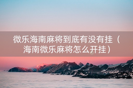 微乐海南麻将到底有没有挂（海南微乐麻将怎么开挂）