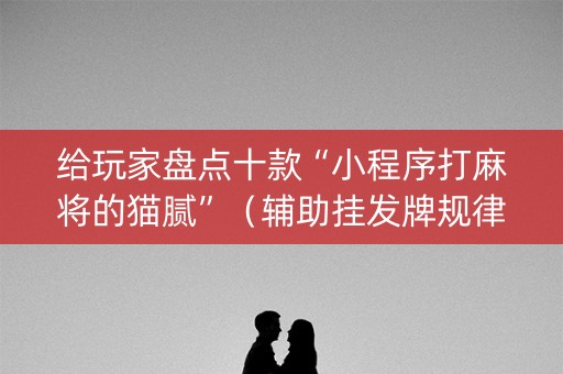 给玩家盘点十款“小程序打麻将的猫腻”（辅助挂发牌规律)