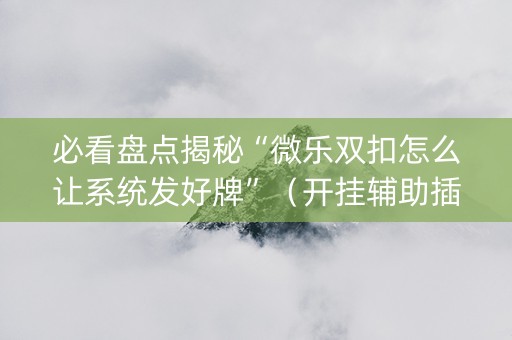 必看盘点揭秘“微乐双扣怎么让系统发好牌”（开挂辅助插件)