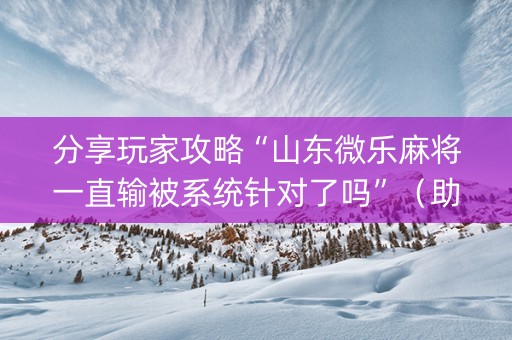 分享玩家攻略“山东微乐麻将一直输被系统针对了吗”（助赢神器购买)