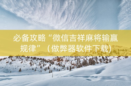 必备攻略“微信吉祥麻将输赢规律”（做弊器软件下载)