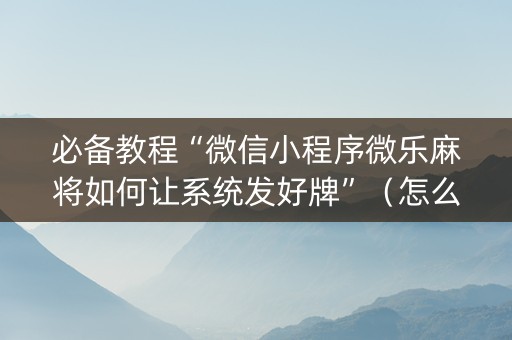 必备教程“微信小程序微乐麻将如何让系统发好牌”（怎么能让牌好一点)