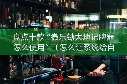 盘点十款“微乐锄大地记牌器怎么使用”（怎么让系统给自己好牌)