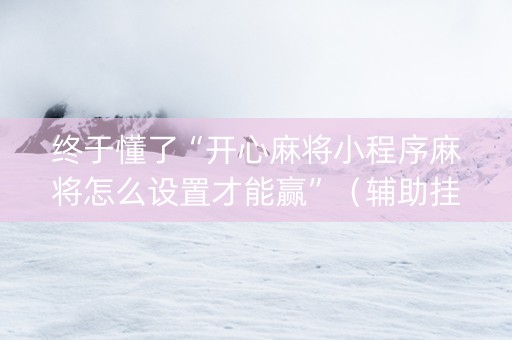 终于懂了“开心麻将小程序麻将怎么设置才能赢”（辅助挂发牌规律)