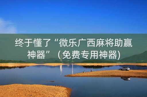 终于懂了“微乐广西麻将助赢神器”（免费专用神器)
