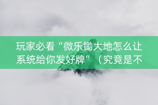 玩家必看“微乐锄大地怎么让系统给你发好牌”（究竟是不是有挂)