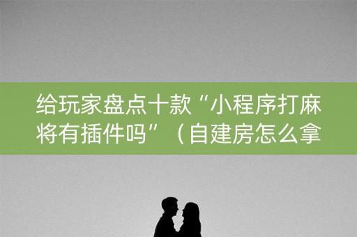 给玩家盘点十款“小程序打麻将有插件吗”（自建房怎么拿好牌)