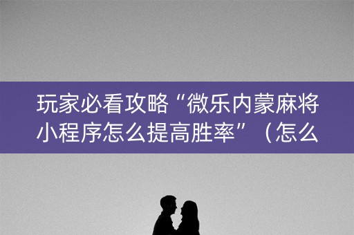 玩家必看攻略“微乐内蒙麻将小程序怎么提高胜率”（怎么让系统给你发好牌)