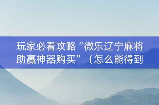 玩家必看攻略“微乐辽宁麻将助赢神器购买”（怎么能得到好牌)