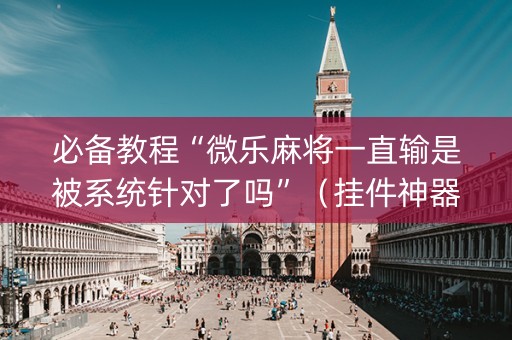 必备教程“微乐麻将一直输是被系统针对了吗”（挂件神器)