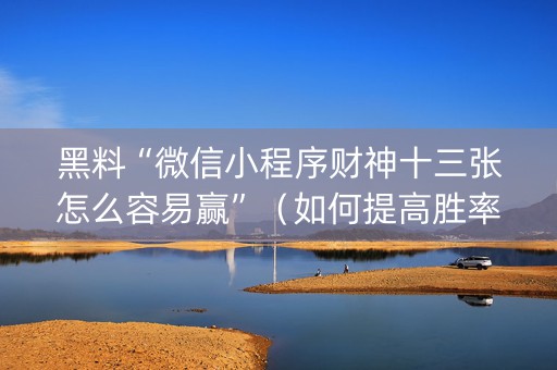 黑料“微信小程序财神十三张怎么容易赢”（如何提高胜率)