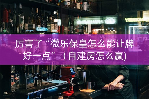 厉害了“微乐保皇怎么能让牌好一点”（自建房怎么赢)